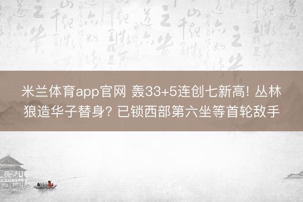 米兰体育app官网 轰33+5连创七新高! 丛林狼造华子替身? 已锁西部第六坐等首轮敌手