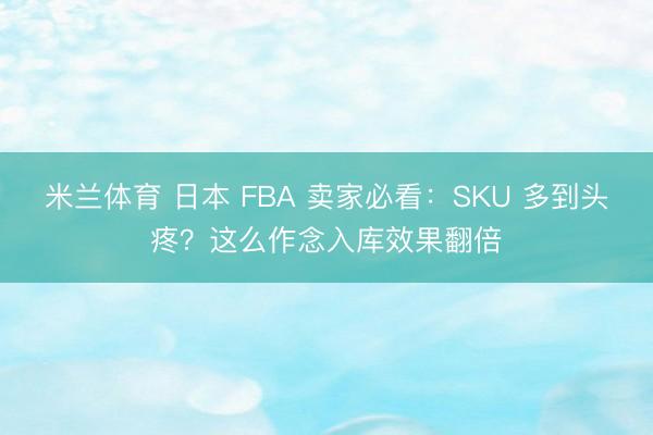 米兰体育 日本 FBA 卖家必看:SKU 多到头疼?这么作念入库效果翻倍
