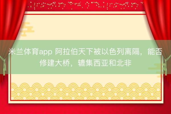 米兰体育app 阿拉伯天下被以色列离隔,能否修建大桥,辘集西亚和北非