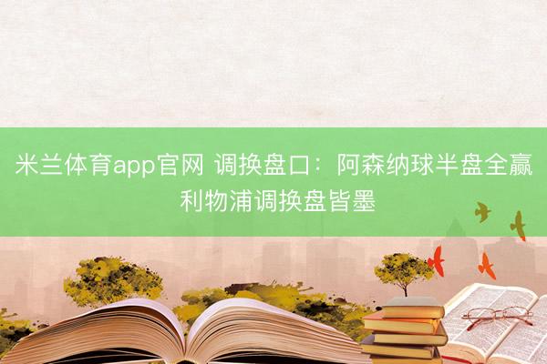 米兰体育app官网 调换盘口:阿森纳球半盘全赢 利物浦调换盘皆墨