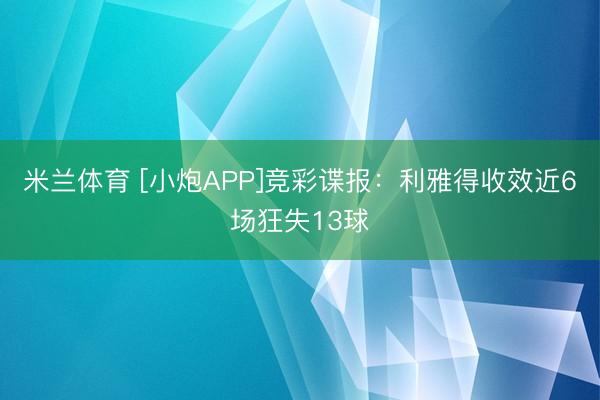 米兰体育 [小炮APP]竞彩谍报：利雅得收效近6场狂失13球
