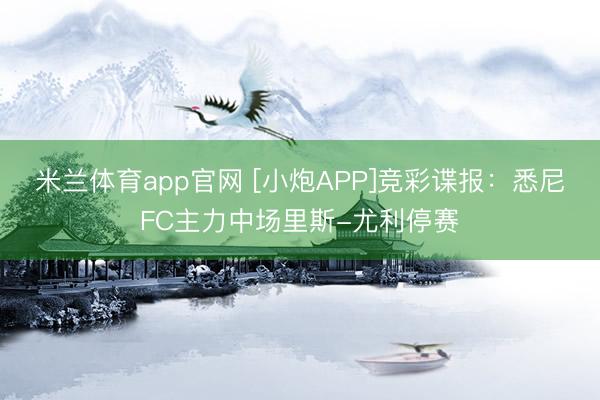 米兰体育app官网 [小炮APP]竞彩谍报：悉尼FC主力中场里斯-尤利停赛