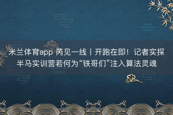 米兰体育app 芮见一线丨开跑在即!记者实探半马实训营若何为“铁哥们”注入算法灵魂