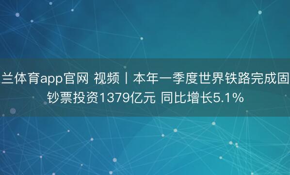 米兰体育app官网 视频丨本年一季度世界铁路完成固定钞票投资1379亿元 同比增长5.1%