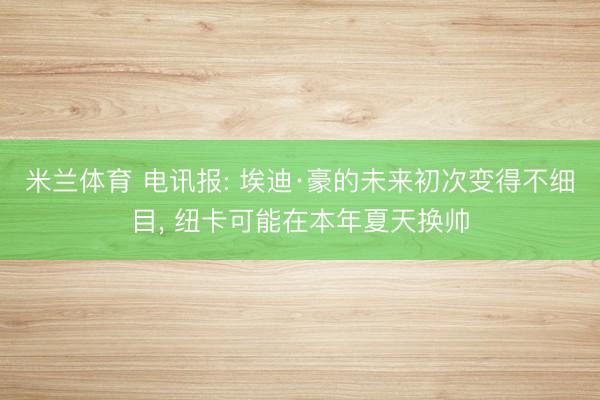 米兰体育 电讯报: 埃迪·豪的未来初次变得不细目， 纽卡可能在本年夏天换帅