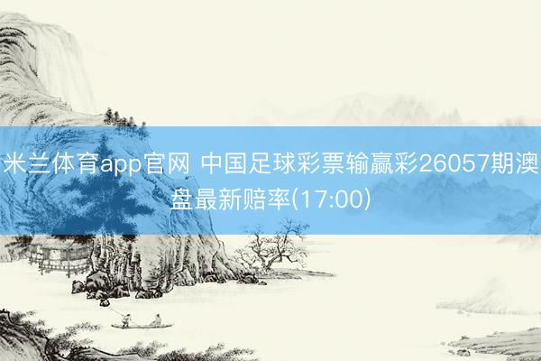 米兰体育app官网 中国足球彩票输赢彩26057期澳盘最新赔率(17:00)