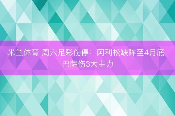 米兰体育 周六足彩伤停：阿利松缺阵至4月底 巴萨伤3大主力