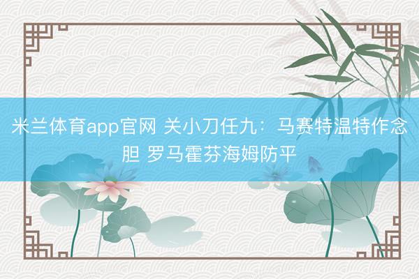 米兰体育app官网 关小刀任九:马赛特温特作念胆 罗马霍芬海姆防平