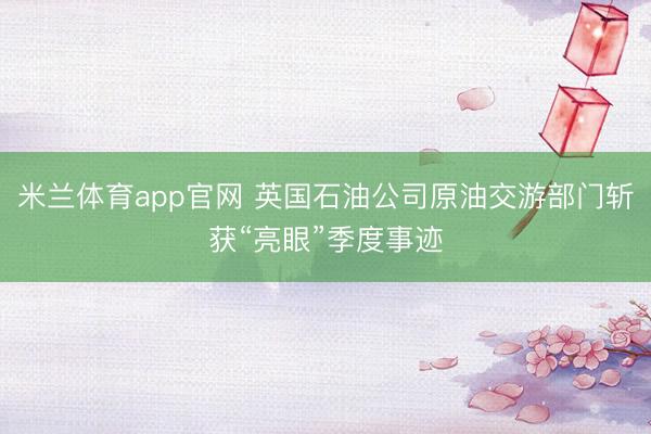 米兰体育app官网 英国石油公司原油交游部门斩获“亮眼”季度事迹