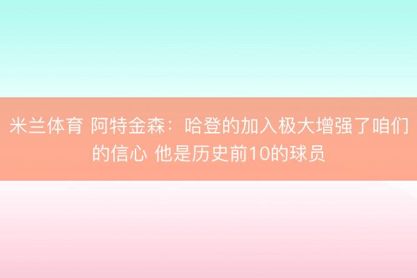 米兰体育 阿特金森:哈登的加入极大增强了咱们的信心 他是历史前10的球员