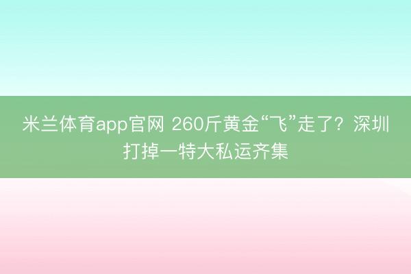 米兰体育app官网 260斤黄金“飞”走了？深圳打掉一特大私运齐集