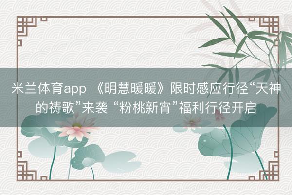 米兰体育app 《明慧暖暖》限时感应行径“天神的祷歌”来袭 “粉桃新宵”福利行径开启