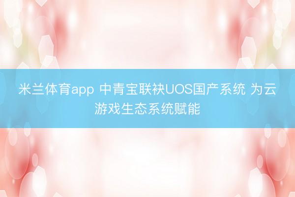 米兰体育app 中青宝联袂UOS国产系统 为云游戏生态系统赋能