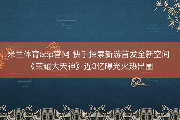 米兰体育app官网 快手探索新游首发全新空间 《荣耀大天神》近3亿曝光火热出圈