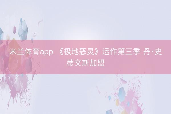 米兰体育app 《极地恶灵》运作第三季 丹·史蒂文斯加盟