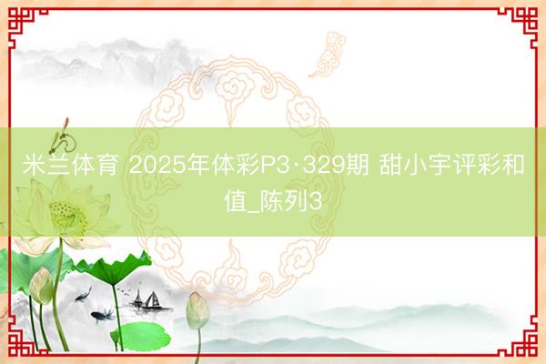 米兰体育 2025年体彩P3·329期 甜小宇评彩和值_陈列3
