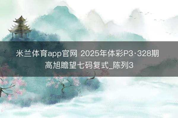 米兰体育app官网 2025年体彩P3·328期 高旭瞻望七码复式_陈列3