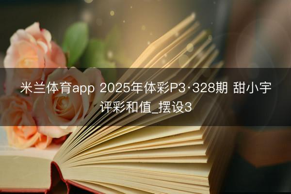 米兰体育app 2025年体彩P3·328期 甜小宇评彩和值_摆设3