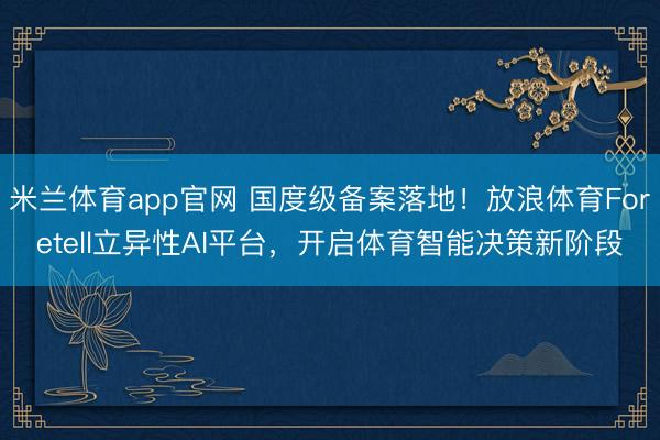 米兰体育app官网 国度级备案落地!放浪体育Foretell立异性AI平台,开启体育智能决策新阶段