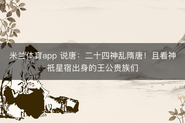米兰体育app 说唐：二十四神乱隋唐！且看神祇星宿出身的王公贵族们