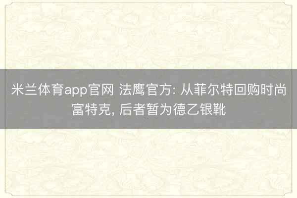 米兰体育app官网 法鹰官方: 从菲尔特回购时尚富特克， 后者暂为德乙银靴