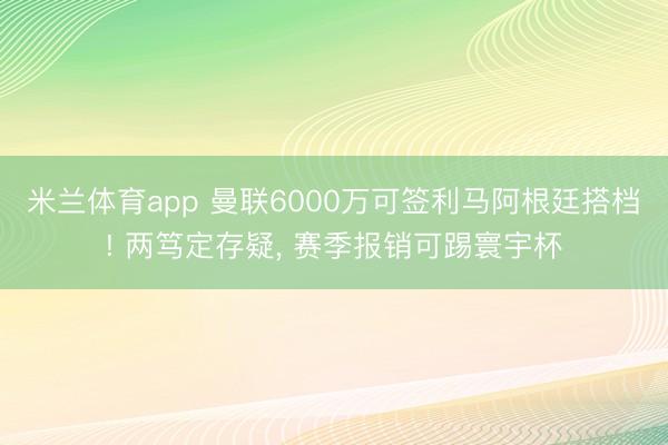 米兰体育app 曼联6000万可签利马阿根廷搭档! 两笃定存疑， 赛季报销可踢寰宇杯