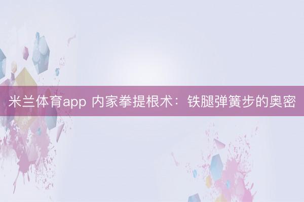 米兰体育app 内家拳提根术：铁腿弹簧步的奥密
