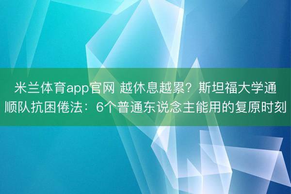 米兰体育app官网 越休息越累？斯坦福大学通顺队抗困倦法：6个普通东说念主能用的复原时刻