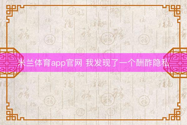 米兰体育app官网 我发现了一个酬酢隐私
