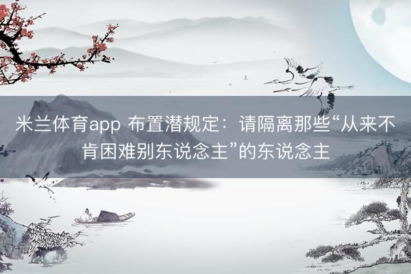米兰体育app 布置潜规定：请隔离那些“从来不肯困难别东说念主”的东说念主