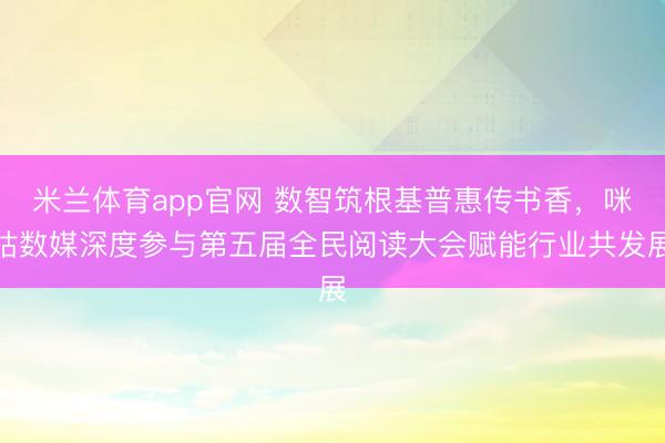 米兰体育app官网 数智筑根基普惠传书香，咪咕数媒深度参与第五届全民阅读大会赋能行业共发展