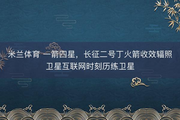 米兰体育 一箭四星，长征二号丁火箭收效辐照卫星互联网时刻历练卫星