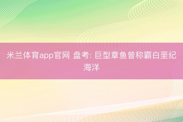 米兰体育app官网 盘考: 巨型章鱼曾称霸白垩纪海洋