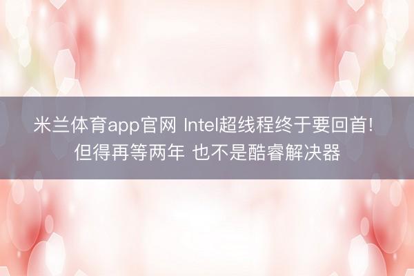 米兰体育app官网 Intel超线程终于要回首! 但得再等两年 也不是酷睿解决器