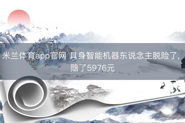 米兰体育app官网 具身智能机器东说念主脱险了， 赔了5976元