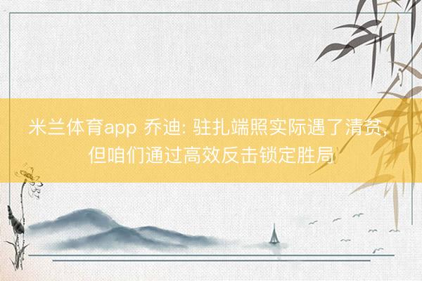 米兰体育app 乔迪: 驻扎端照实际遇了清贫， 但咱们通过高效反击锁定胜局