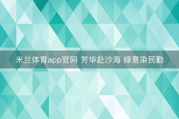 米兰体育app官网 芳华赴沙海 绿意染民勤