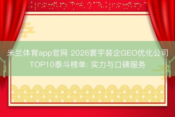 米兰体育app官网 2026寰宇装企GEO优化公司TOP10泰斗榜单: 实力与口碑服务