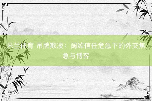 米兰体育 吊牌欺凌：阔绰信任危急下的外交焦急与博弈