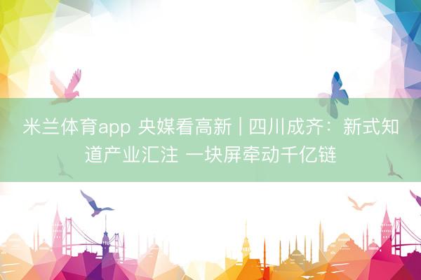 米兰体育app 央媒看高新 | 四川成齐：新式知道产业汇注 一块屏牵动千亿链