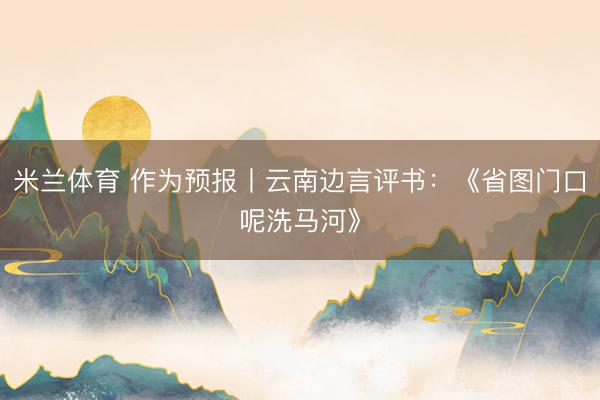 米兰体育 作为预报丨云南边言评书：《省图门口呢洗马河》