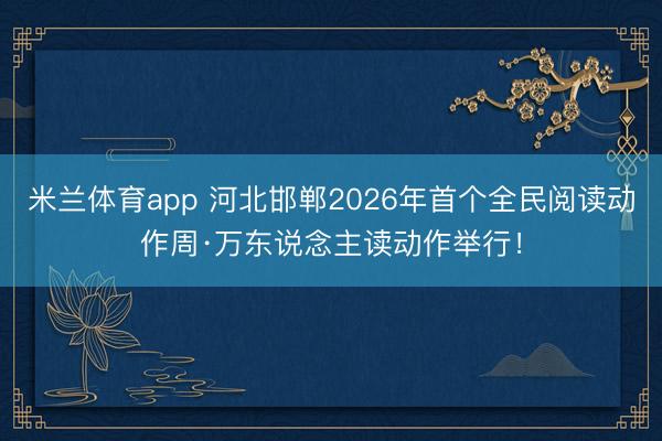 米兰体育app 河北邯郸2026年首个全民阅读动作周·万东说念主读动作举行！