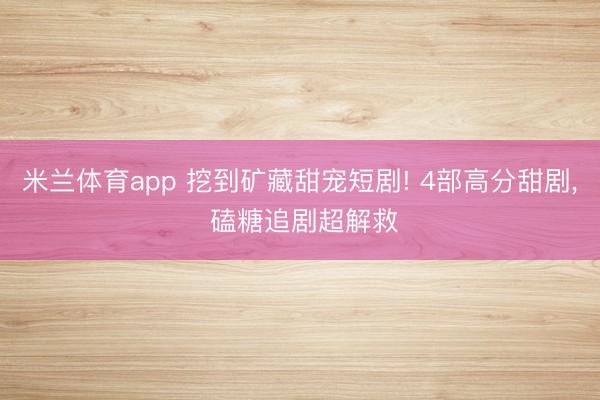 米兰体育app 挖到矿藏甜宠短剧! 4部高分甜剧， 磕糖追剧超解救