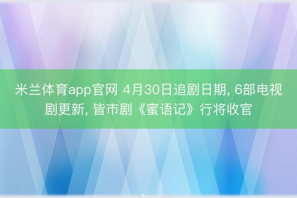 米兰体育app官网 4月30日追剧日期， 6部电视剧更新， 皆市剧《蜜语记》行将收官