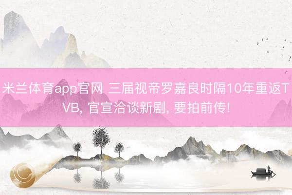 米兰体育app官网 三届视帝罗嘉良时隔10年重返TVB， 官宣洽谈新剧， 要拍前传!