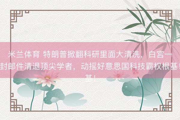 米兰体育 特朗普掀翻科研里面大清洗，白宫一封邮件清退顶尖学者，动摇好意思国科技霸权根基！