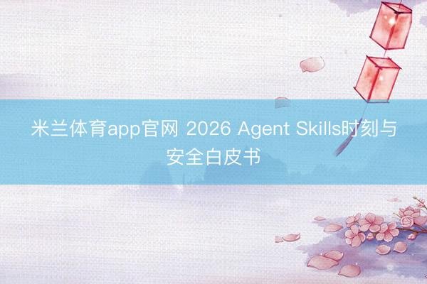 米兰体育app官网 2026 Agent Skills时刻与安全白皮书