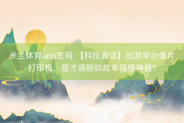米兰体育app官网 【科技真话】出游带台像片打印机，是才调税如故幸福感神器？