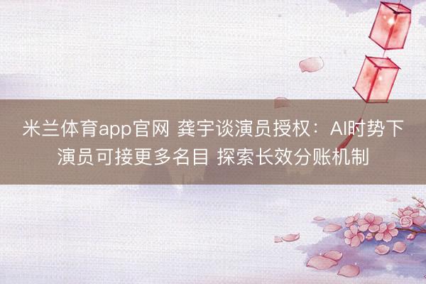米兰体育app官网 龚宇谈演员授权：AI时势下演员可接更多名目 探索长效分账机制