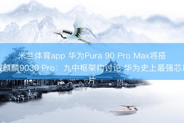 米兰体育app 华为Pura 90 Pro Max将搭载麒麟9030 Pro：九中枢架构讨论 华为史上最强芯片